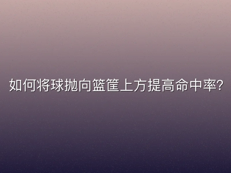 如何将球抛向篮筐上方提高命中率？
