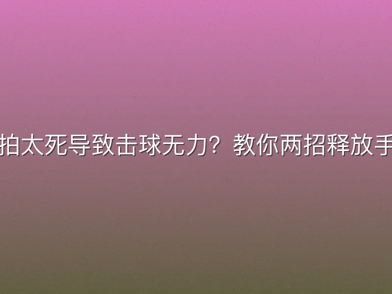 握拍太死导致击球无力？教你两招释放手腕